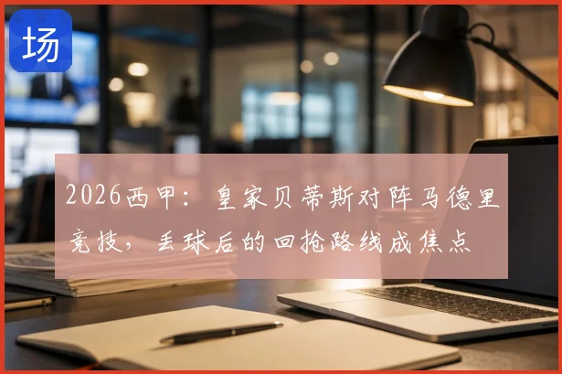 2026西甲：皇家贝蒂斯对阵马德里竞技，丢球后的回抢路线成焦点