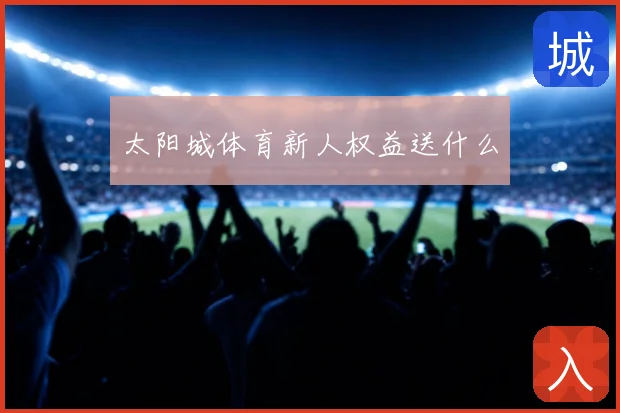 太阳城体育新人权益送什么
