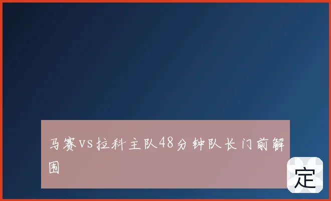 马赛vs拉科主队48分钟队长门前解围