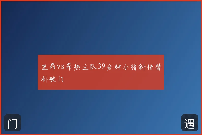 里昂vs昂热主队39分钟小将斜传替补破门