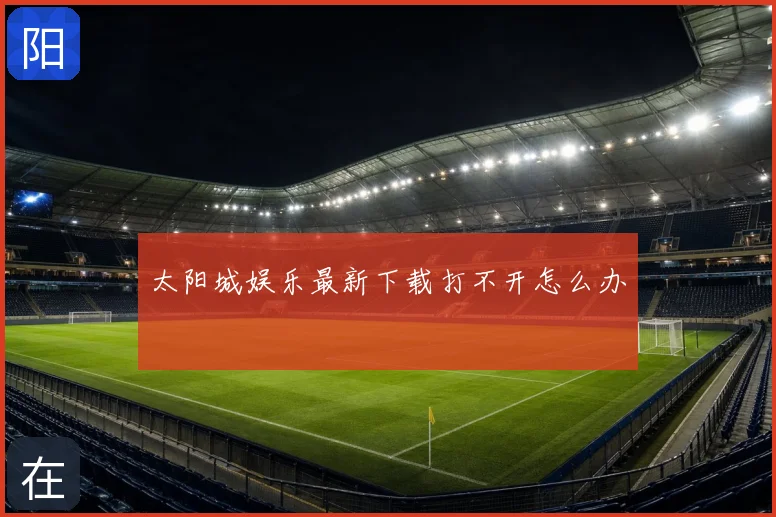 太阳城娱乐最新下载打不开怎么办